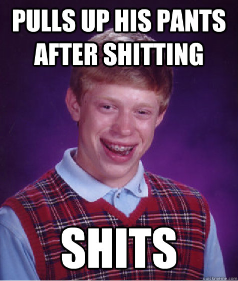 Pulls up his pants after shitting shits  Bad Luck Brian