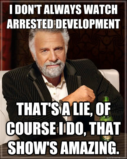 I don't always watch Arrested Development that's a lie, of course I do, that show's amazing. - I don't always watch Arrested Development that's a lie, of course I do, that show's amazing.  The Most Interesting Man In The World