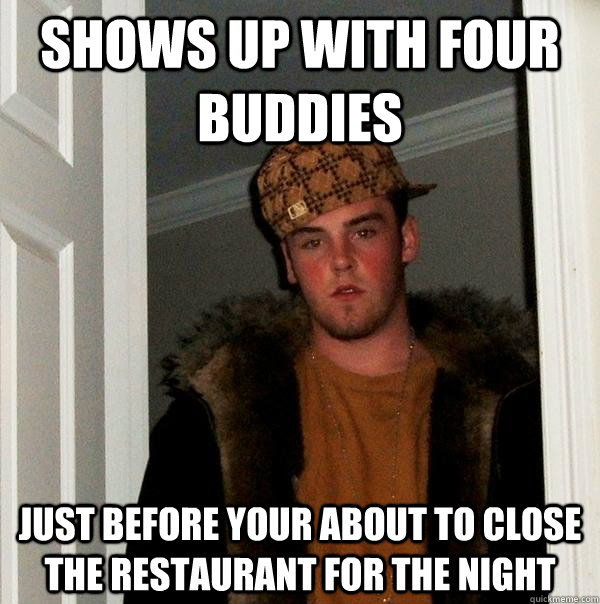 Shows up with four buddies just before your about to close the restaurant for the night  Scumbag Steve