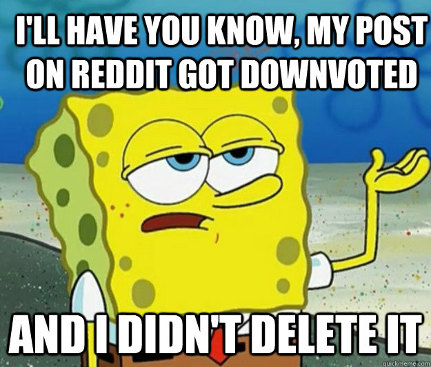 I'll have you know, My pOst on reddit got downvoted And I didn't delete it - I'll have you know, My pOst on reddit got downvoted And I didn't delete it  How tough am I