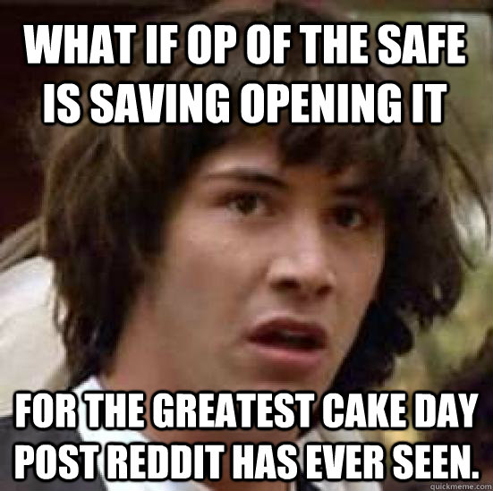 What if OP of the Safe is saving opening it for the greatest cake day post reddit has ever seen.   conspiracy keanu