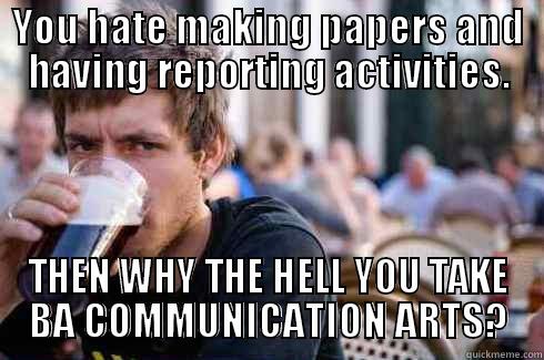 YOU HATE MAKING PAPERS AND HAVING REPORTING ACTIVITIES. THEN WHY THE HELL YOU TAKE BA COMMUNICATION ARTS? Lazy College Senior