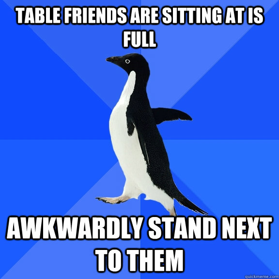 Table friends are sitting at is full awkwardly stand next to them - Table friends are sitting at is full awkwardly stand next to them  Socially Awkward Penguin