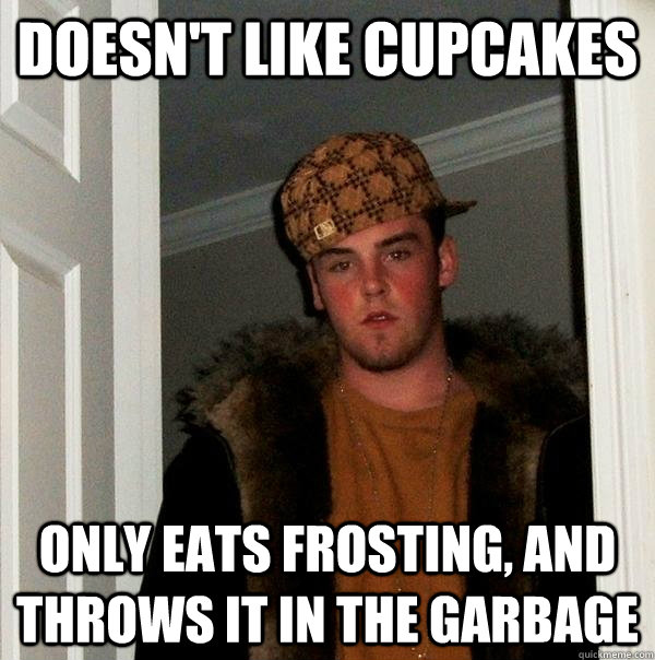 Doesn't like cupcakes Only eats frosting, and throws it in the garbage  Scumbag Steve