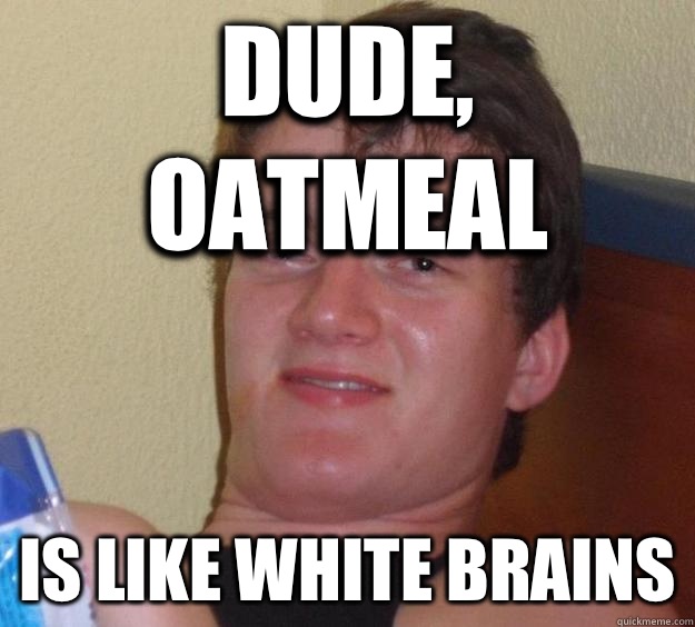 Dude, Oatmeal Is like white brains  10 Guy