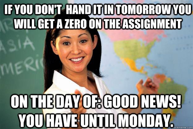 If you don't  hand it in tomorrow you will get a zero on the assignment on the day of: GOod news! you have until monday.  Unhelpful High School Teacher