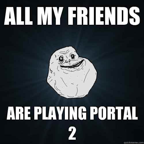 all my friends are playing portal 2  Forever Alone