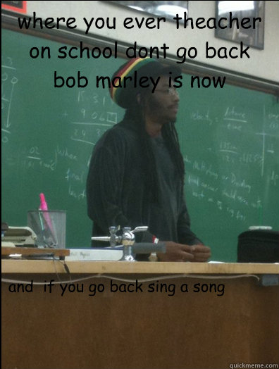 where you ever theacher on school dont go back bob marley is now and  if you go back sing a song 












































  Rasta Science Teacher