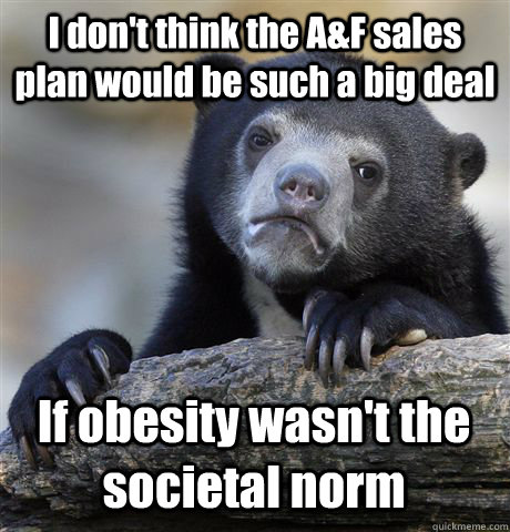 I don't think the A&F sales plan would be such a big deal If obesity wasn't the societal norm  Confession Bear