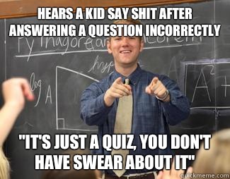 Hears a kid say shit after answering a question incorrectly 