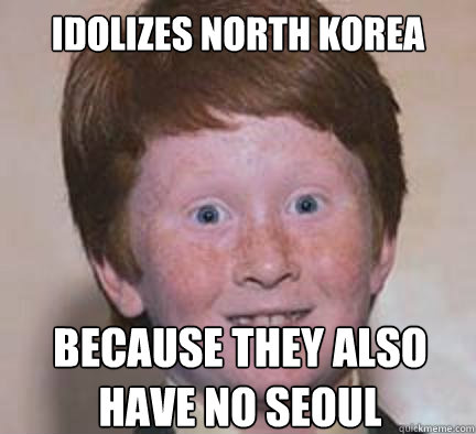 Idolizes North Korea Because they also have no Seoul  Over Confident Ginger
