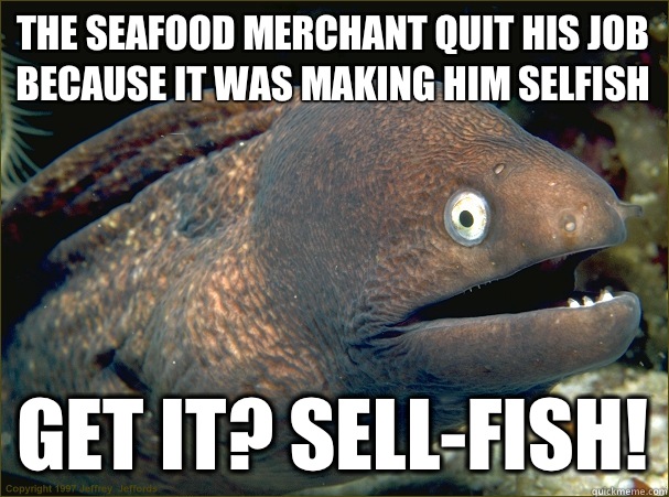 The seafood merchant quit his job because it was making him selfish Get it? Sell-Fish!  Bad Joke Eel