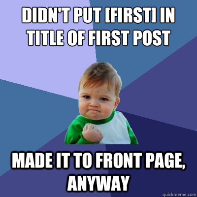 Didn't put [First] in title of first post Made it to front page, anyway  Success Kid