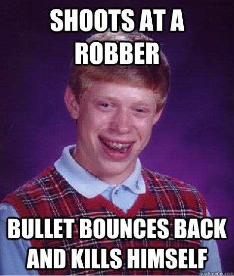 shoots at a robber bullet bounces back and kills himself - shoots at a robber bullet bounces back and kills himself  Bad Luck Brian