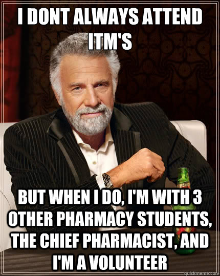 I dont always attend ITM's But when i do, I'm with 3 other pharmacy students, the chief pharmacist, and I'm a volunteer  The Most Interesting Man In The World