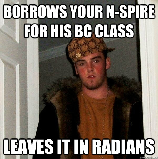 Borrows your N-spire for his BC class Leaves it in radians - Borrows your N-spire for his BC class Leaves it in radians  Scumbag Steve