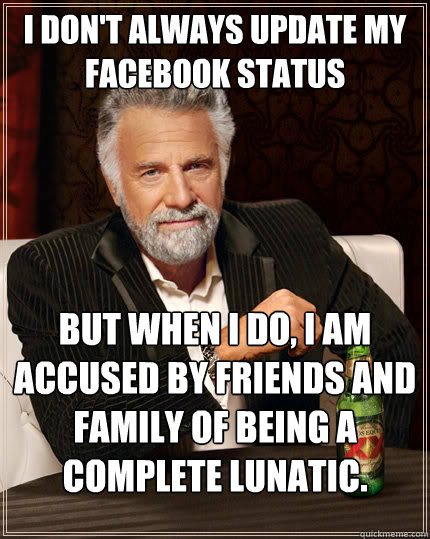 I don't always update my facebook status  but when I do, i am accused by friends and family of being a complete lunatic.  - I don't always update my facebook status  but when I do, i am accused by friends and family of being a complete lunatic.   The Most Interesting Man In The World