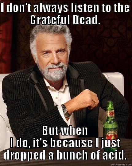 I DON'T ALWAYS LISTEN TO THE GRATEFUL DEAD. BUT WHEN I DO, IT'S BECAUSE I JUST DROPPED A BUNCH OF ACID. The Most Interesting Man In The World