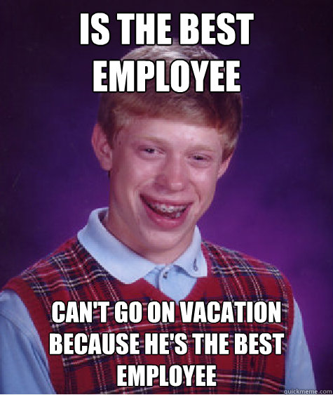 Is the best employee Can't go on vacation because he's the best employee   Bad Luck Brian