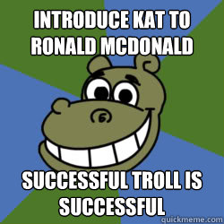 introduce kat to ronald mcdonald successful troll is successful  