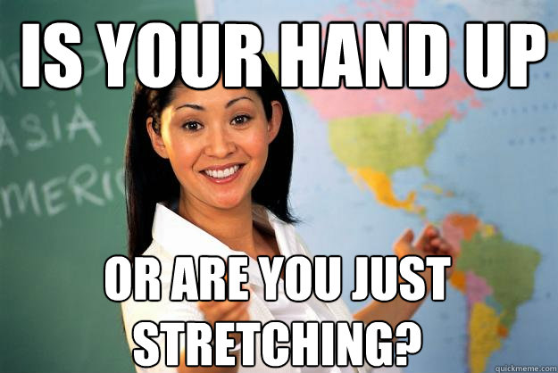 Is your hand up Or are you just stretching?  Unhelpful High School Teacher