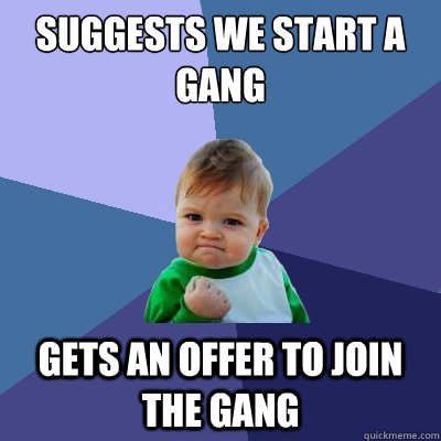 suggests we start a gang gets an offer to join the gang - suggests we start a gang gets an offer to join the gang  Success Kid