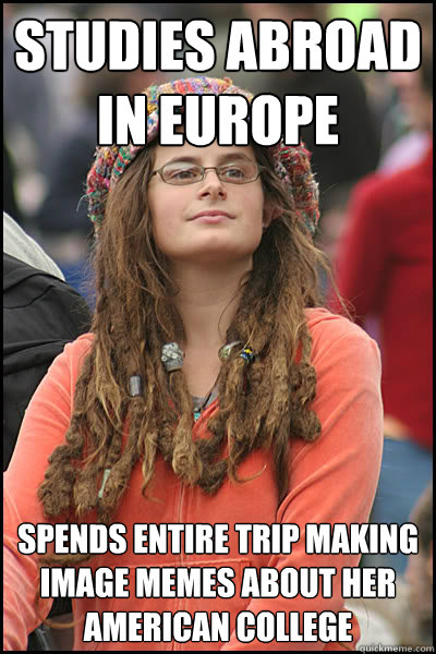 Studies abroad in europe Spends entire trip making image memes about her american college - Studies abroad in europe Spends entire trip making image memes about her american college  College Liberal