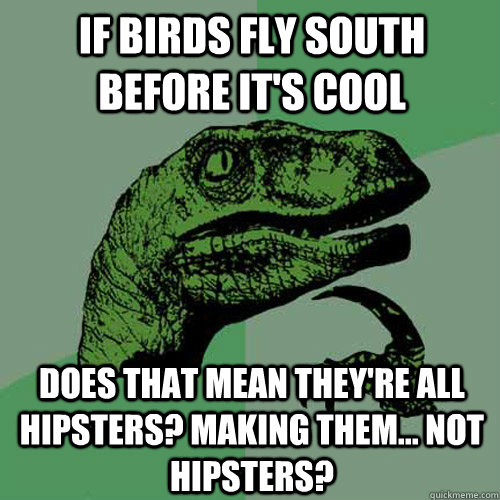 If birds fly south before it's cool does that mean they're all hipsters? Making them... not hipsters?  Philosoraptor