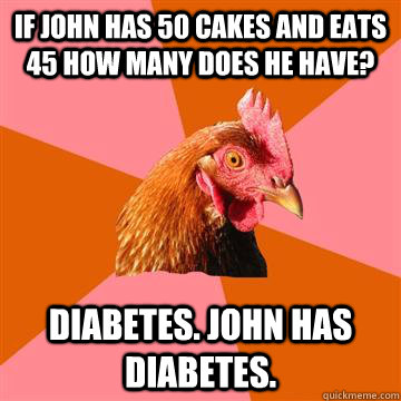 If john has 50 cakes and eats 45 how many does he have? Diabetes. john has diabetes.  Anti-Joke Chicken