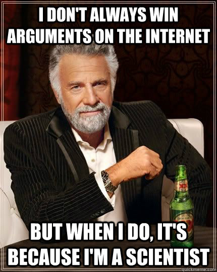 I don't always win arguments on the Internet but when i do, it's because I'm a scientist  The Most Interesting Man In The World