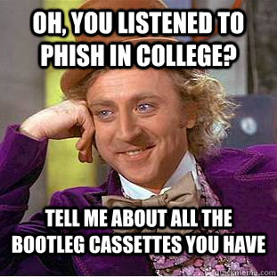 Oh, you listened to Phish in College? Tell me about all the bootleg cassettes you have - Oh, you listened to Phish in College? Tell me about all the bootleg cassettes you have  Condescending Wonka