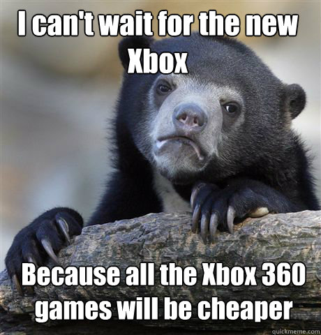 I can't wait for the new Xbox Because all the Xbox 360 games will be cheaper - I can't wait for the new Xbox Because all the Xbox 360 games will be cheaper  Confession Bear