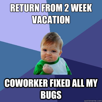 return from 2 week vacation coworker fixed all my bugs  - return from 2 week vacation coworker fixed all my bugs   Success Kid