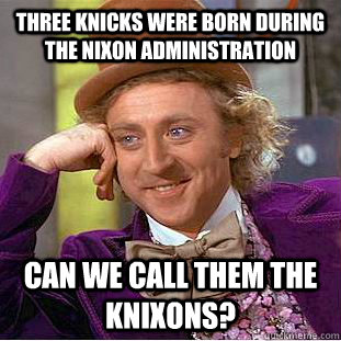 THREE KNICKS WERE BORN DURING THE NIXON ADMINISTRATION CAN WE CALL THEM THE KNIXONS?  Condescending Wonka