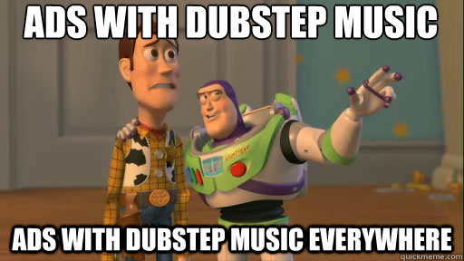 ads with dubstep music ads with dubstep music everywhere  Everywhere