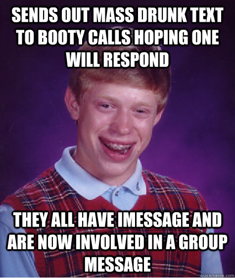 Sends out mass drunk text to booty calls hoping one will respond they all have imessage and are now involved in a group message  Bad Luck Brian