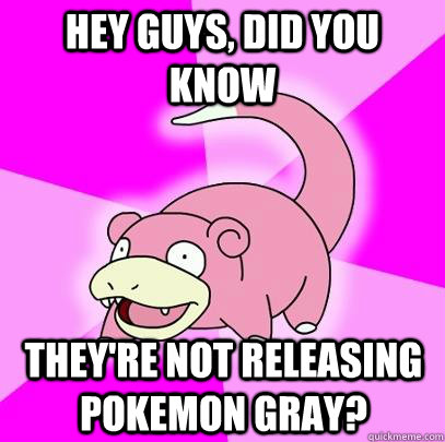 hey guys, did you know They're not releasing Pokemon Gray?  Slowpoke