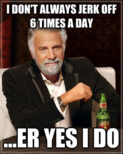 I don't always jerk off 6 times a day ...er yes i do  The Most Interesting Man In The World