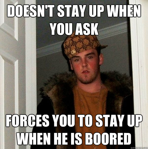 Doesn't Stay up when you ask  Forces you to stay up when he is boored - Doesn't Stay up when you ask  Forces you to stay up when he is boored  Scumbag Steve