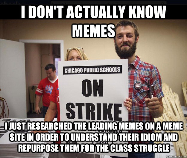 i don't actually know memes i just researched the leading memes on a meme site in order to understand their idiom and repurpose them for the class struggle  Isaac -- memes for the class struggle