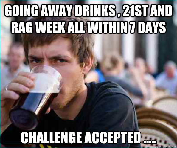 Going away drinks , 21st and rag week all within 7 days Challenge accepted .....  Lazy College Senior