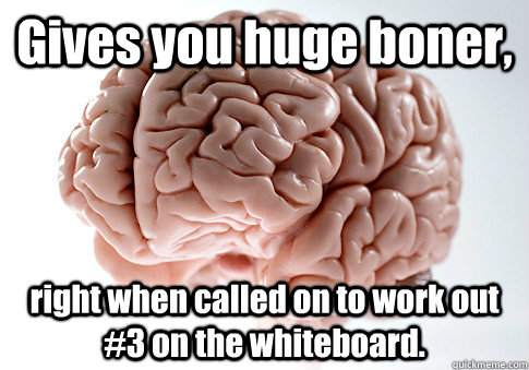 Gives you huge boner, right when called on to work out #3 on the whiteboard.  Scumbag Brain