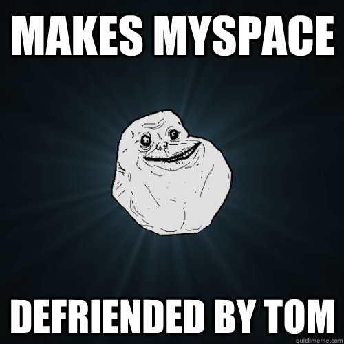 makes myspace defriended by tom - makes myspace defriended by tom  Forever Alone