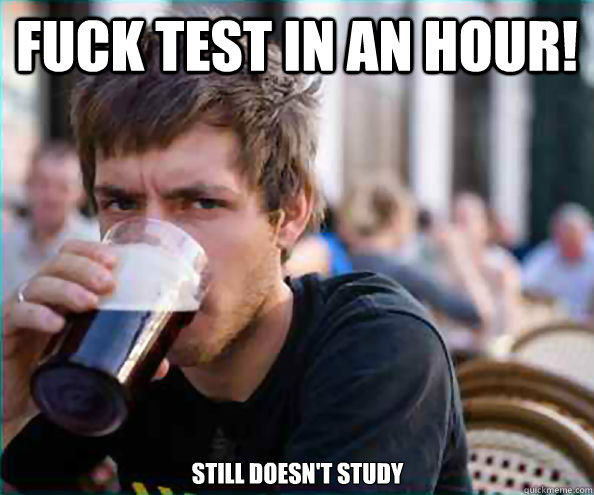 FUCK TEST IN AN HOUR!  Still Doesn't study - FUCK TEST IN AN HOUR!  Still Doesn't study  Lazy College Senior