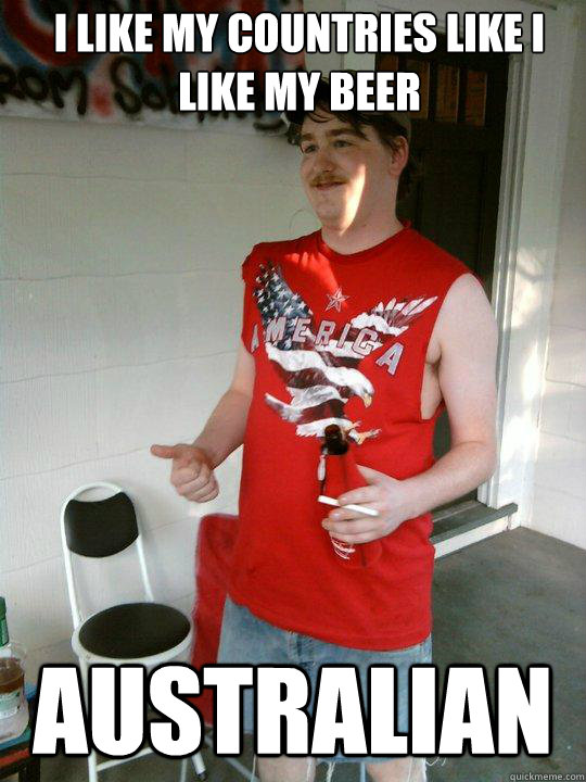 I like my countries like i like my beer Australian   Redneck Randal