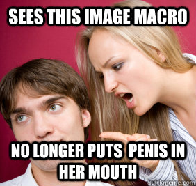 Sees this image macro No longer puts  penis in her mouth  Nagging Girlfriend