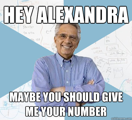 HEY ALEXANDRA maybe you should give me your number  Engineering Professor