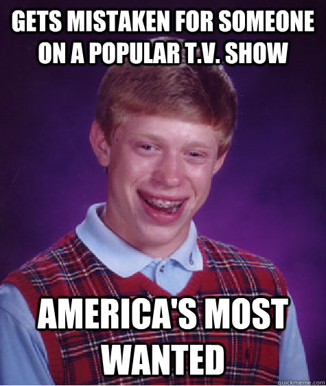 gets mistaken for someone on a popular t.v. show America's most wanted - gets mistaken for someone on a popular t.v. show America's most wanted  Bad Luck Brian