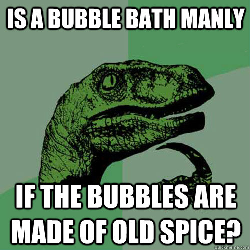 Is a bubble bath manly if the bubbles are made of old spice?  Philosoraptor