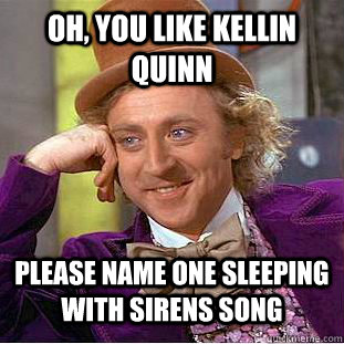 Oh, you like Kellin Quinn  Please name one Sleeping With Sirens song  Condescending Wonka